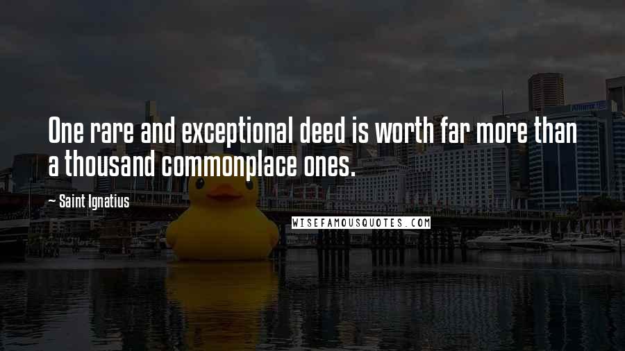 Saint Ignatius Quotes: One rare and exceptional deed is worth far more than a thousand commonplace ones.