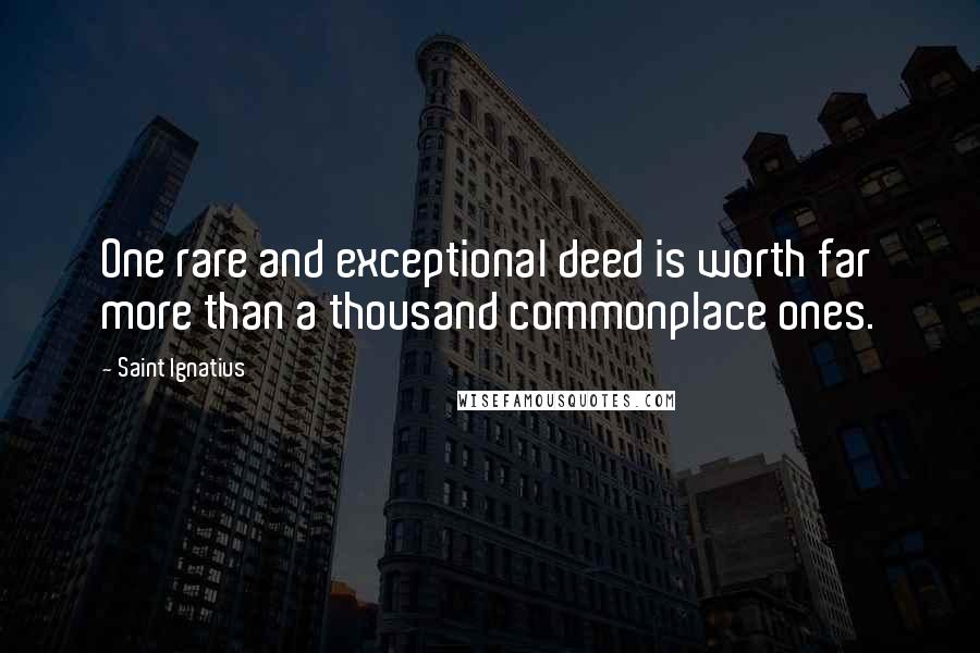 Saint Ignatius Quotes: One rare and exceptional deed is worth far more than a thousand commonplace ones.