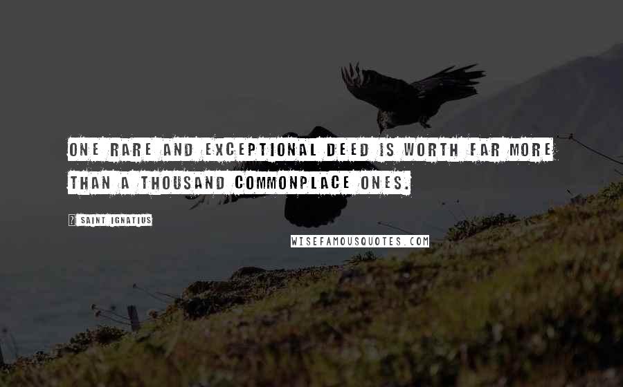 Saint Ignatius Quotes: One rare and exceptional deed is worth far more than a thousand commonplace ones.