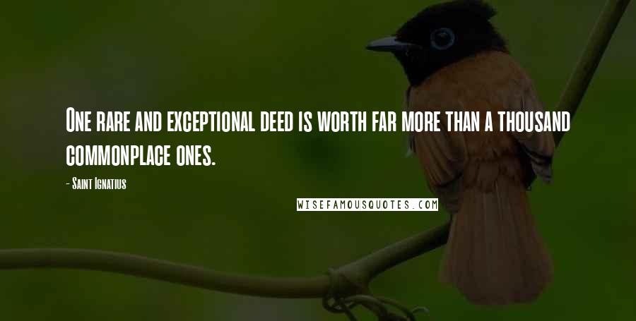 Saint Ignatius Quotes: One rare and exceptional deed is worth far more than a thousand commonplace ones.