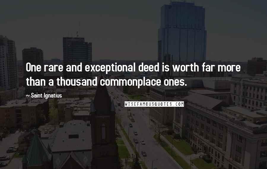 Saint Ignatius Quotes: One rare and exceptional deed is worth far more than a thousand commonplace ones.