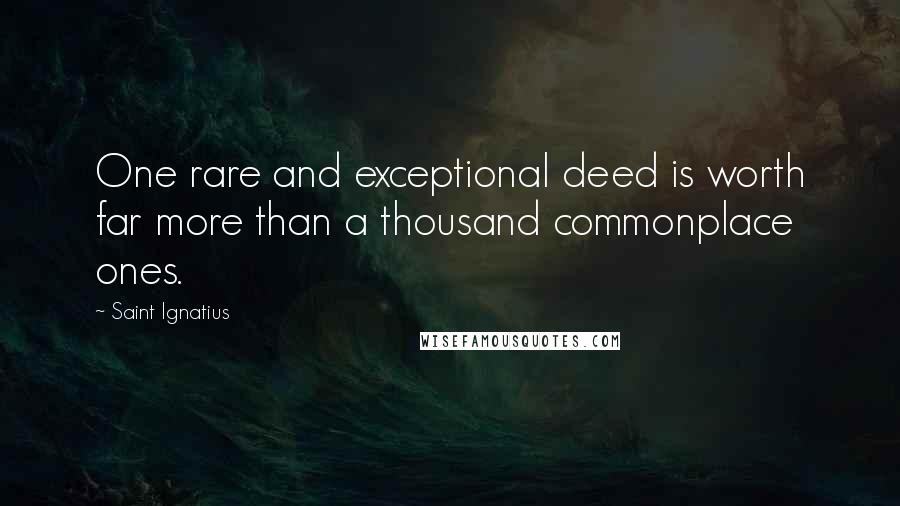 Saint Ignatius Quotes: One rare and exceptional deed is worth far more than a thousand commonplace ones.