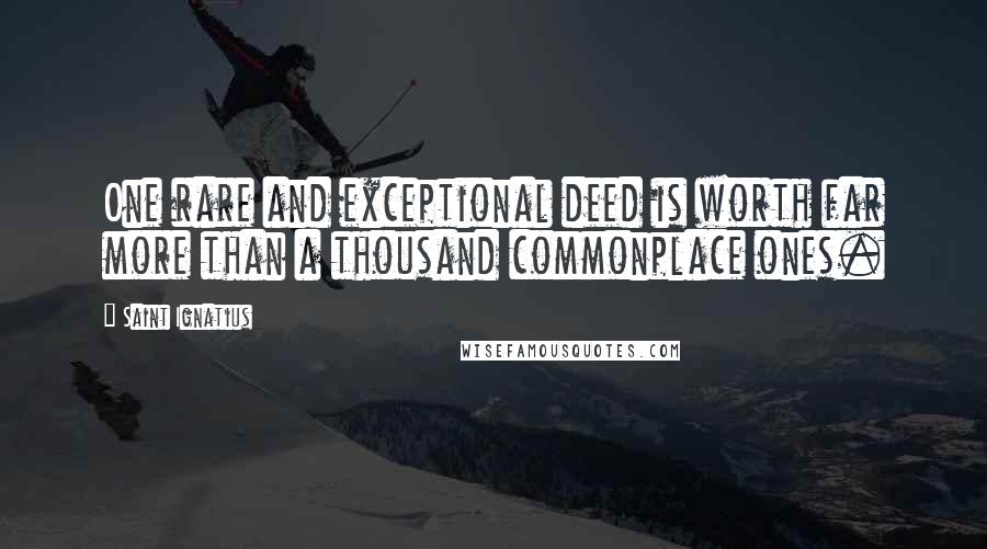 Saint Ignatius Quotes: One rare and exceptional deed is worth far more than a thousand commonplace ones.