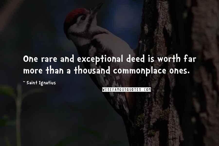 Saint Ignatius Quotes: One rare and exceptional deed is worth far more than a thousand commonplace ones.