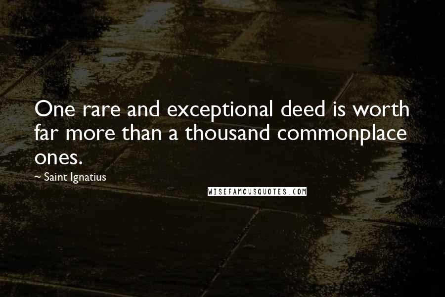 Saint Ignatius Quotes: One rare and exceptional deed is worth far more than a thousand commonplace ones.