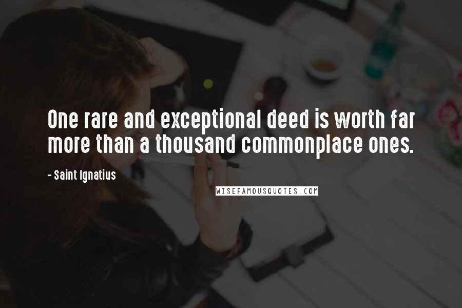 Saint Ignatius Quotes: One rare and exceptional deed is worth far more than a thousand commonplace ones.