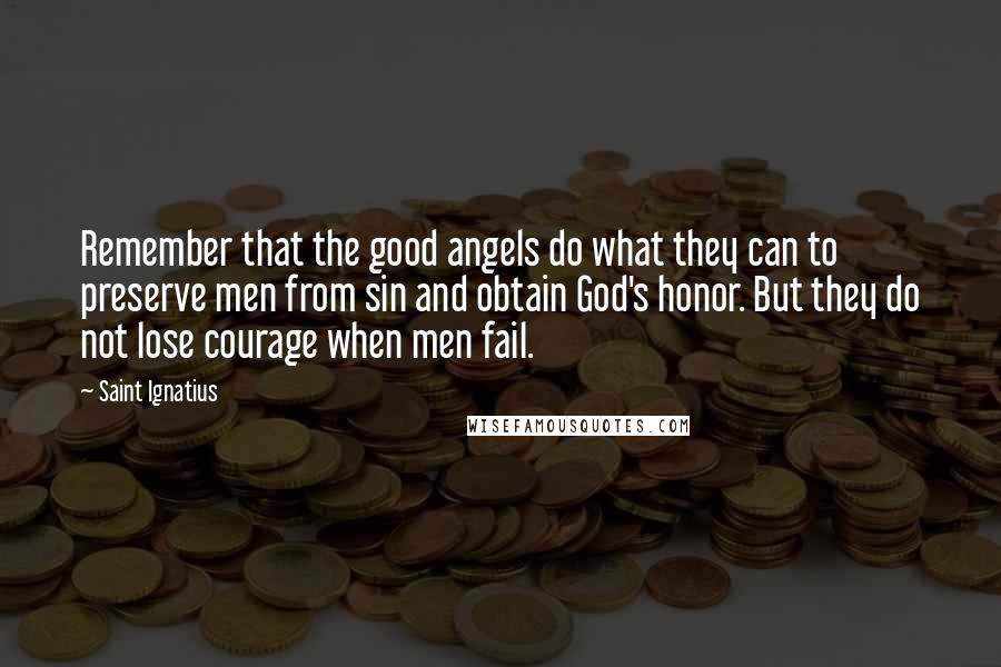 Saint Ignatius Quotes: Remember that the good angels do what they can to preserve men from sin and obtain God's honor. But they do not lose courage when men fail.