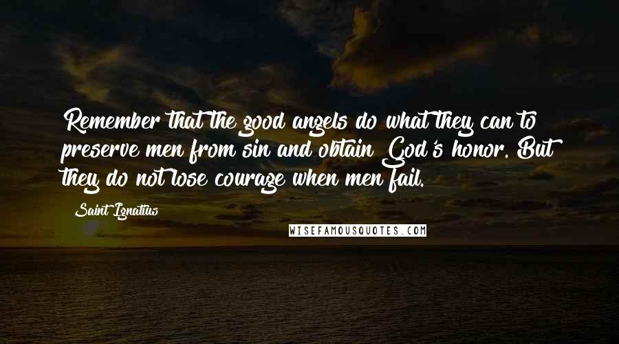 Saint Ignatius Quotes: Remember that the good angels do what they can to preserve men from sin and obtain God's honor. But they do not lose courage when men fail.