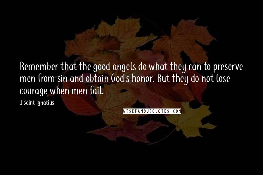 Saint Ignatius Quotes: Remember that the good angels do what they can to preserve men from sin and obtain God's honor. But they do not lose courage when men fail.