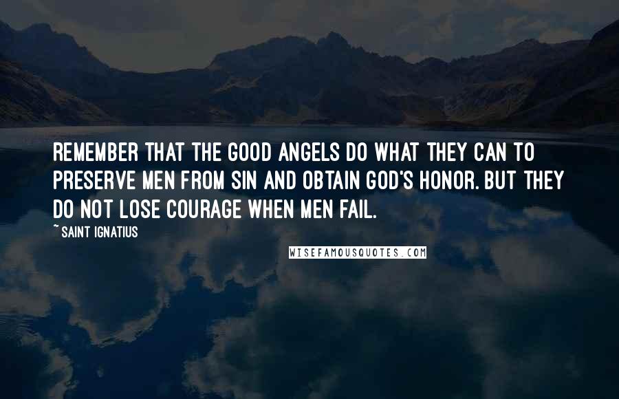 Saint Ignatius Quotes: Remember that the good angels do what they can to preserve men from sin and obtain God's honor. But they do not lose courage when men fail.