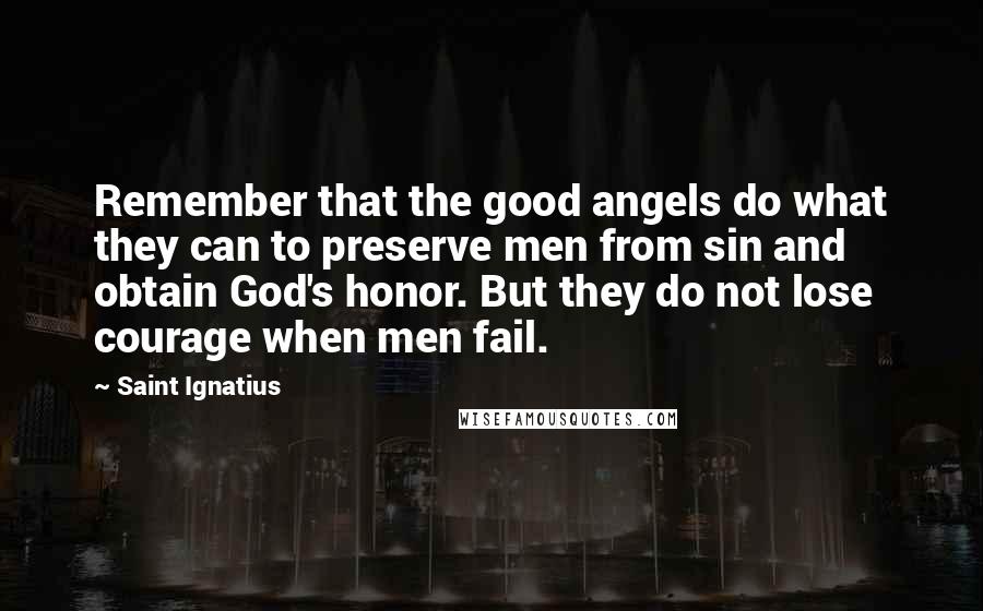 Saint Ignatius Quotes: Remember that the good angels do what they can to preserve men from sin and obtain God's honor. But they do not lose courage when men fail.