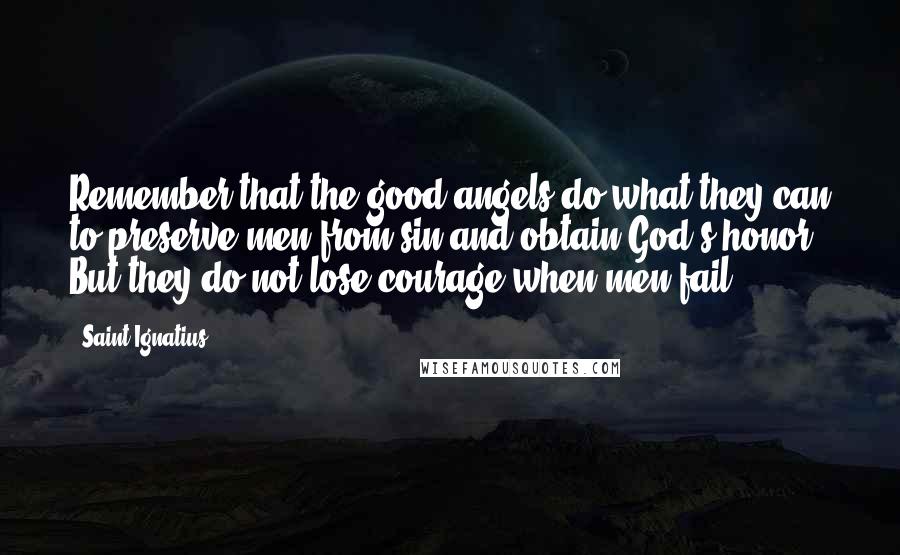 Saint Ignatius Quotes: Remember that the good angels do what they can to preserve men from sin and obtain God's honor. But they do not lose courage when men fail.