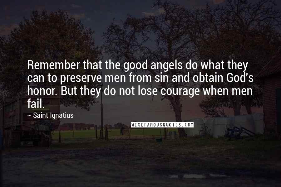 Saint Ignatius Quotes: Remember that the good angels do what they can to preserve men from sin and obtain God's honor. But they do not lose courage when men fail.