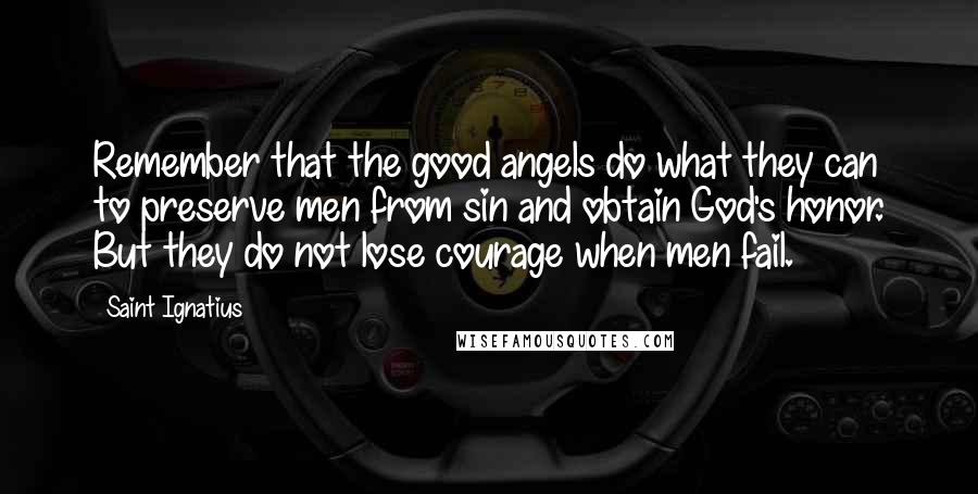 Saint Ignatius Quotes: Remember that the good angels do what they can to preserve men from sin and obtain God's honor. But they do not lose courage when men fail.