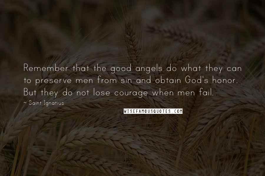 Saint Ignatius Quotes: Remember that the good angels do what they can to preserve men from sin and obtain God's honor. But they do not lose courage when men fail.
