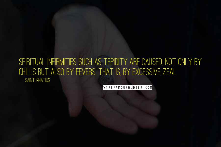 Saint Ignatius Quotes: Spiritual infirmities such as tepidity are caused, not only by chills but also by fevers, that is, by excessive zeal.