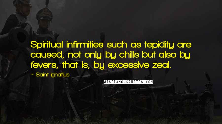 Saint Ignatius Quotes: Spiritual infirmities such as tepidity are caused, not only by chills but also by fevers, that is, by excessive zeal.