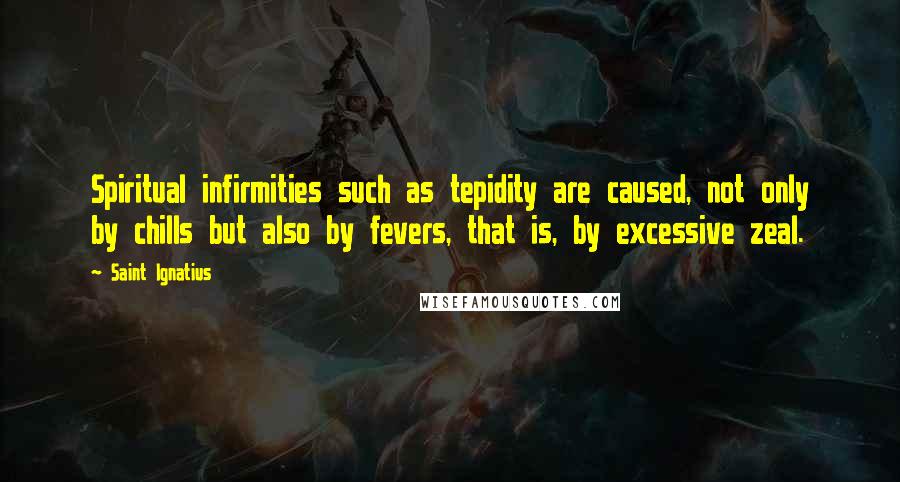 Saint Ignatius Quotes: Spiritual infirmities such as tepidity are caused, not only by chills but also by fevers, that is, by excessive zeal.
