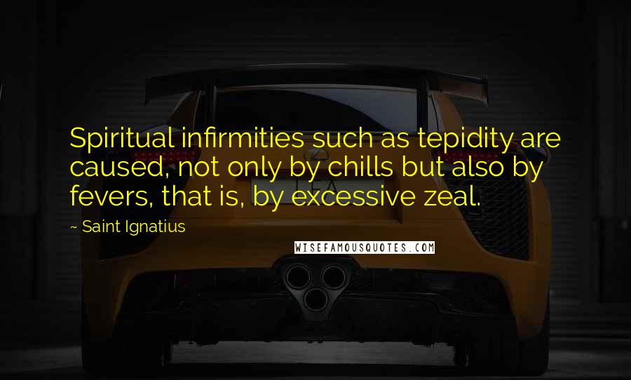 Saint Ignatius Quotes: Spiritual infirmities such as tepidity are caused, not only by chills but also by fevers, that is, by excessive zeal.