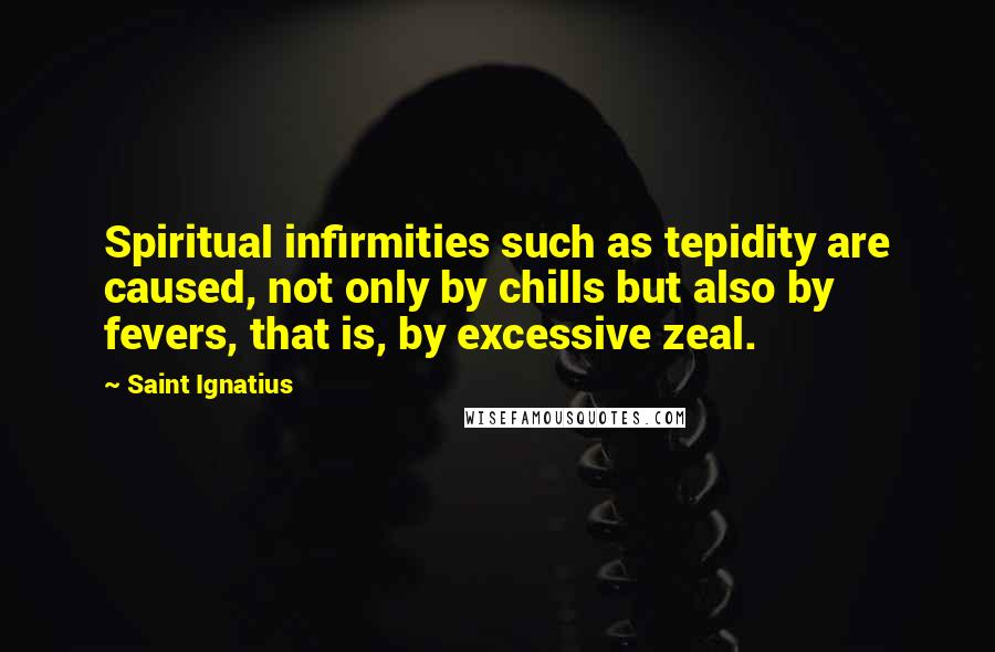 Saint Ignatius Quotes: Spiritual infirmities such as tepidity are caused, not only by chills but also by fevers, that is, by excessive zeal.