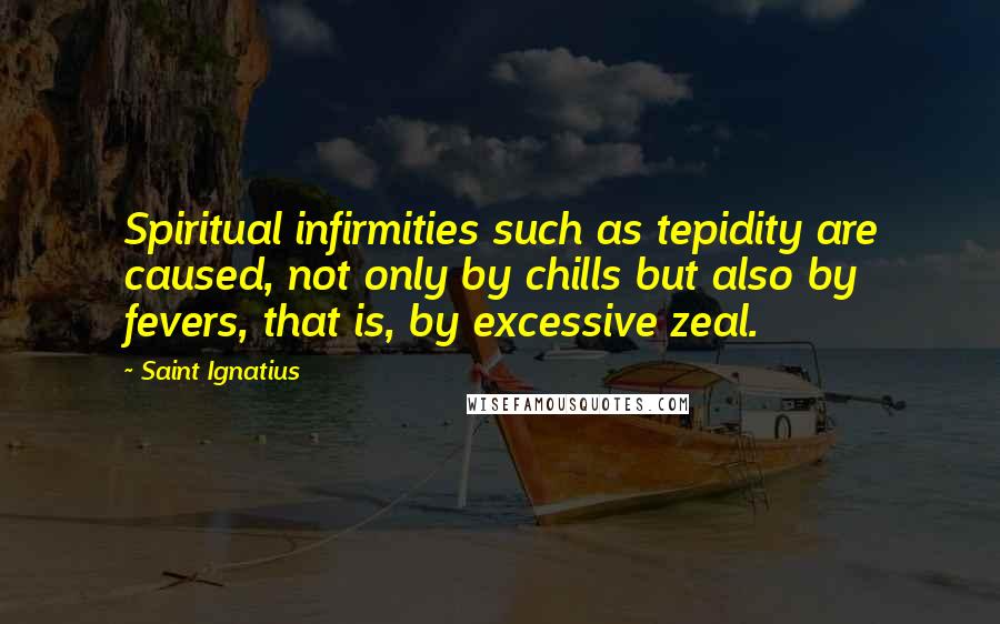Saint Ignatius Quotes: Spiritual infirmities such as tepidity are caused, not only by chills but also by fevers, that is, by excessive zeal.