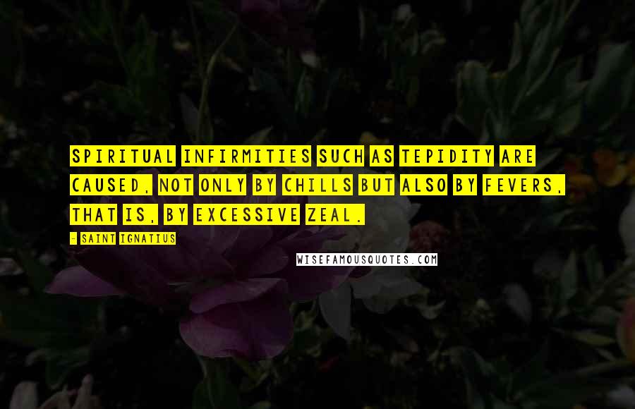 Saint Ignatius Quotes: Spiritual infirmities such as tepidity are caused, not only by chills but also by fevers, that is, by excessive zeal.