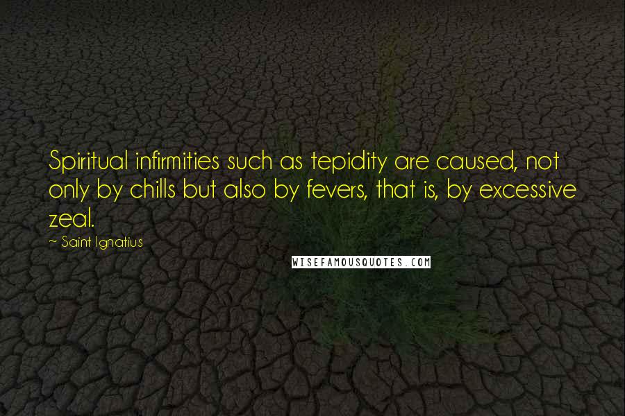 Saint Ignatius Quotes: Spiritual infirmities such as tepidity are caused, not only by chills but also by fevers, that is, by excessive zeal.