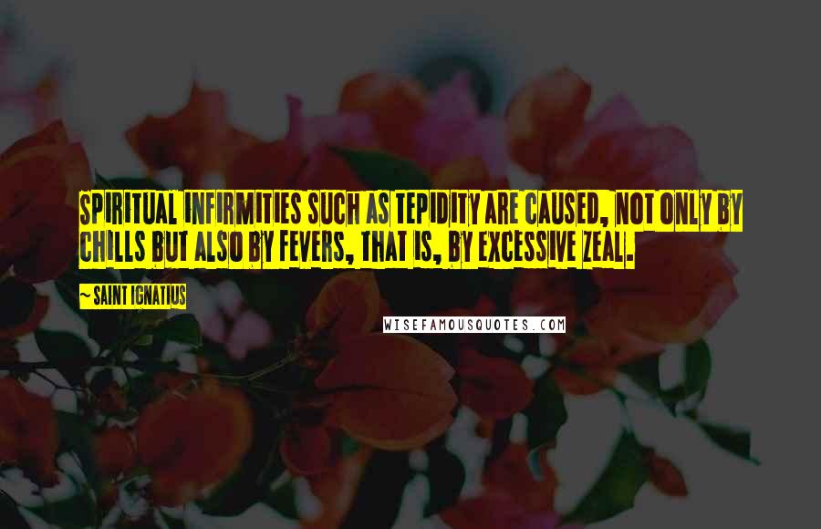 Saint Ignatius Quotes: Spiritual infirmities such as tepidity are caused, not only by chills but also by fevers, that is, by excessive zeal.