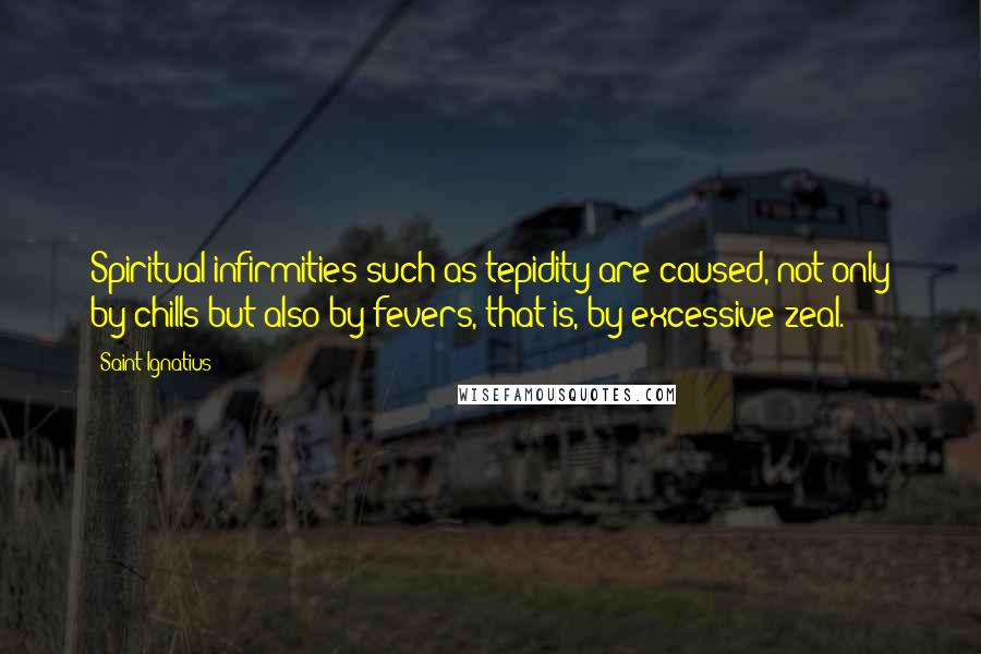 Saint Ignatius Quotes: Spiritual infirmities such as tepidity are caused, not only by chills but also by fevers, that is, by excessive zeal.