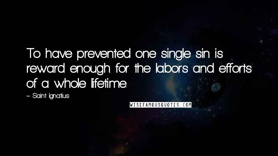 Saint Ignatius Quotes: To have prevented one single sin is reward enough for the labors and efforts of a whole lifetime.