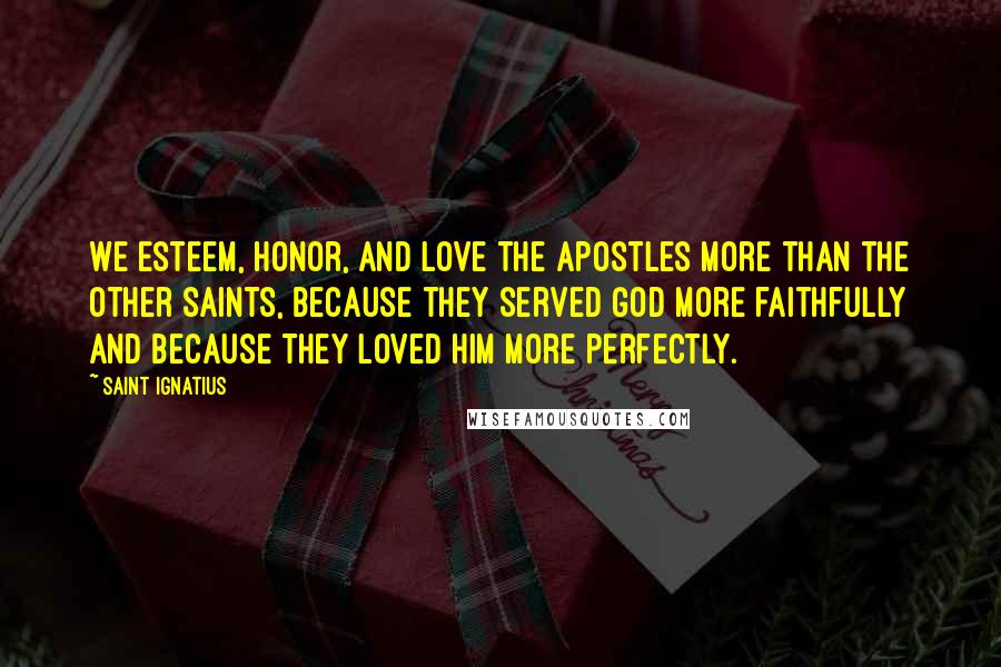 Saint Ignatius Quotes: We esteem, honor, and love the apostles more than the other saints, because they served God more faithfully and because they loved Him more perfectly.