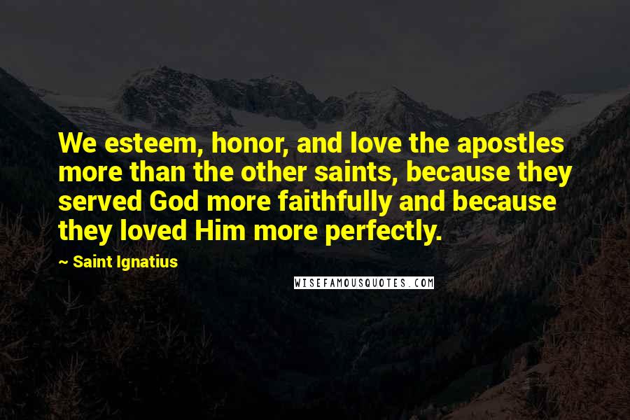 Saint Ignatius Quotes: We esteem, honor, and love the apostles more than the other saints, because they served God more faithfully and because they loved Him more perfectly.