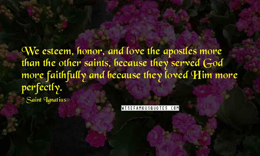 Saint Ignatius Quotes: We esteem, honor, and love the apostles more than the other saints, because they served God more faithfully and because they loved Him more perfectly.