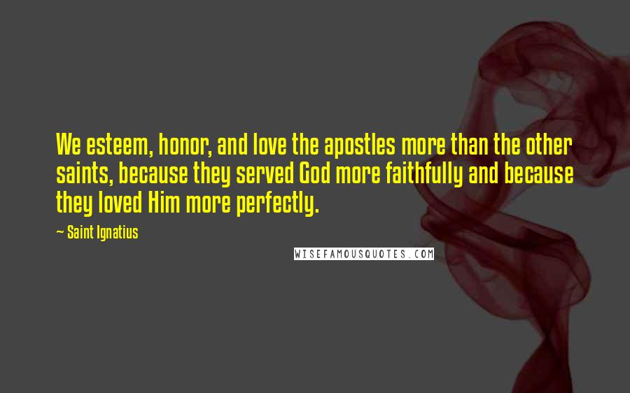 Saint Ignatius Quotes: We esteem, honor, and love the apostles more than the other saints, because they served God more faithfully and because they loved Him more perfectly.