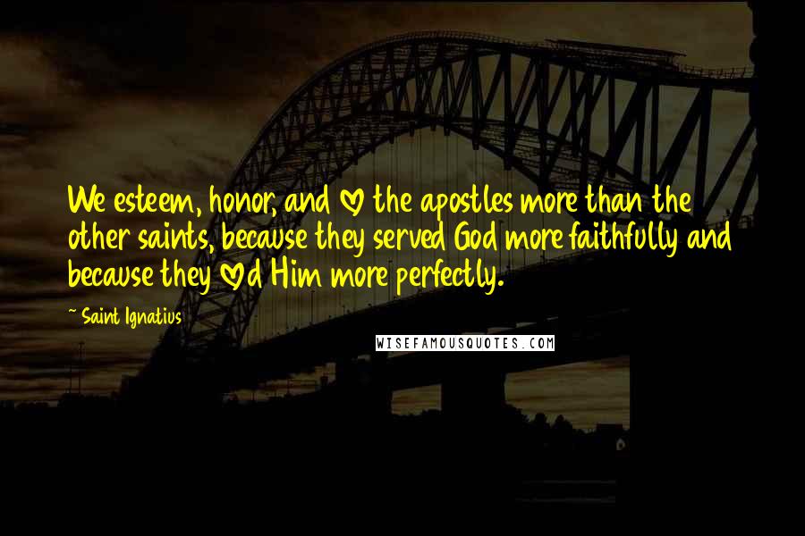 Saint Ignatius Quotes: We esteem, honor, and love the apostles more than the other saints, because they served God more faithfully and because they loved Him more perfectly.