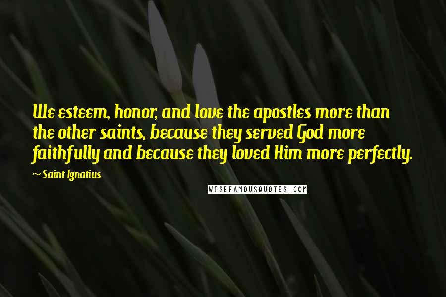 Saint Ignatius Quotes: We esteem, honor, and love the apostles more than the other saints, because they served God more faithfully and because they loved Him more perfectly.