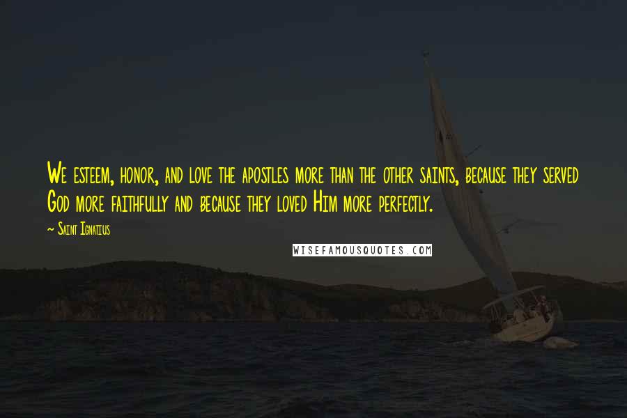 Saint Ignatius Quotes: We esteem, honor, and love the apostles more than the other saints, because they served God more faithfully and because they loved Him more perfectly.
