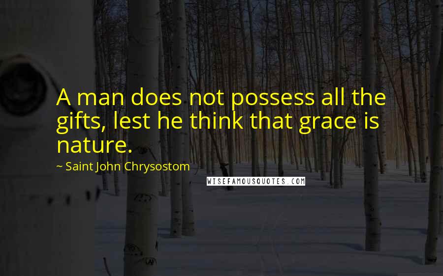 Saint John Chrysostom Quotes: A man does not possess all the gifts, lest he think that grace is nature.