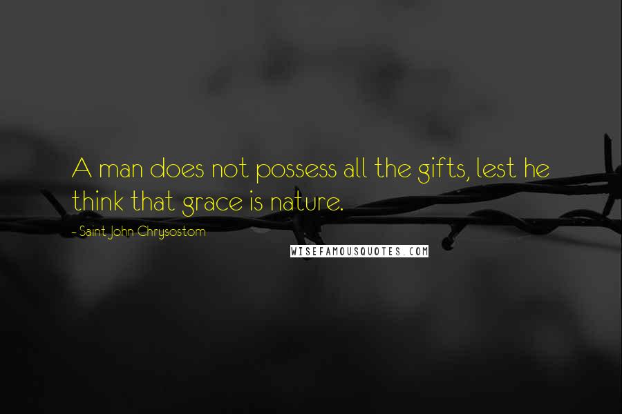 Saint John Chrysostom Quotes: A man does not possess all the gifts, lest he think that grace is nature.