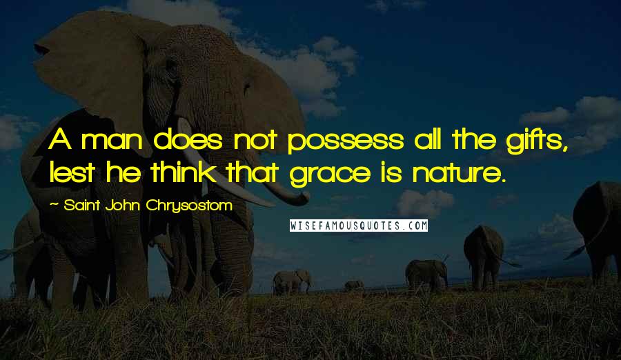 Saint John Chrysostom Quotes: A man does not possess all the gifts, lest he think that grace is nature.