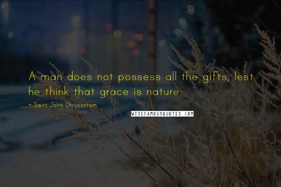 Saint John Chrysostom Quotes: A man does not possess all the gifts, lest he think that grace is nature.