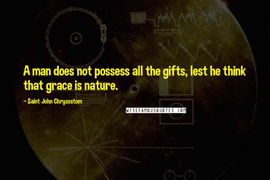 Saint John Chrysostom Quotes: A man does not possess all the gifts, lest he think that grace is nature.