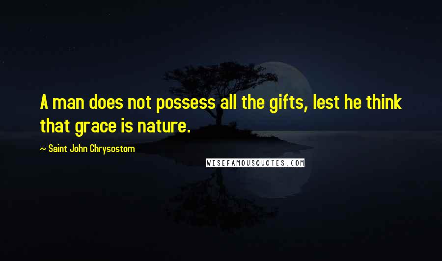 Saint John Chrysostom Quotes: A man does not possess all the gifts, lest he think that grace is nature.