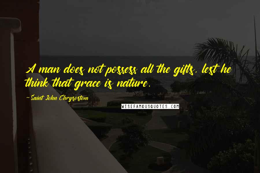 Saint John Chrysostom Quotes: A man does not possess all the gifts, lest he think that grace is nature.