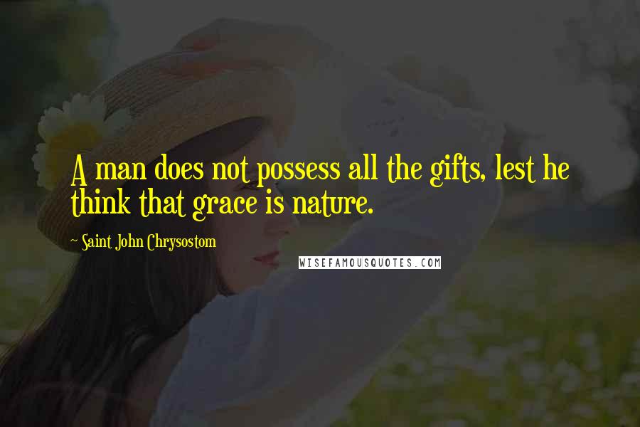 Saint John Chrysostom Quotes: A man does not possess all the gifts, lest he think that grace is nature.