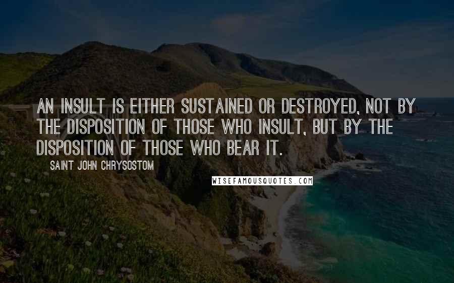 Saint John Chrysostom Quotes: An insult is either sustained or destroyed, not by the disposition of those who insult, but by the disposition of those who bear it.