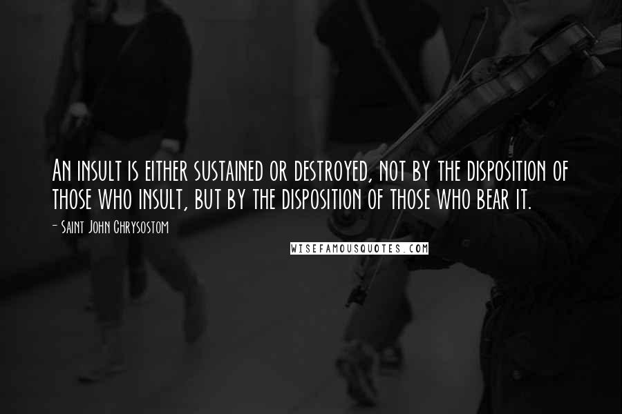 Saint John Chrysostom Quotes: An insult is either sustained or destroyed, not by the disposition of those who insult, but by the disposition of those who bear it.