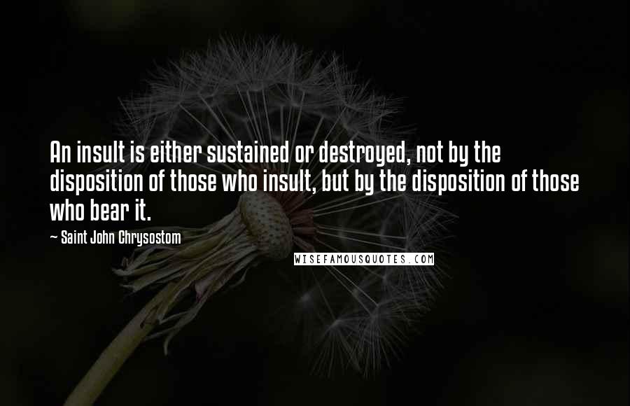 Saint John Chrysostom Quotes: An insult is either sustained or destroyed, not by the disposition of those who insult, but by the disposition of those who bear it.