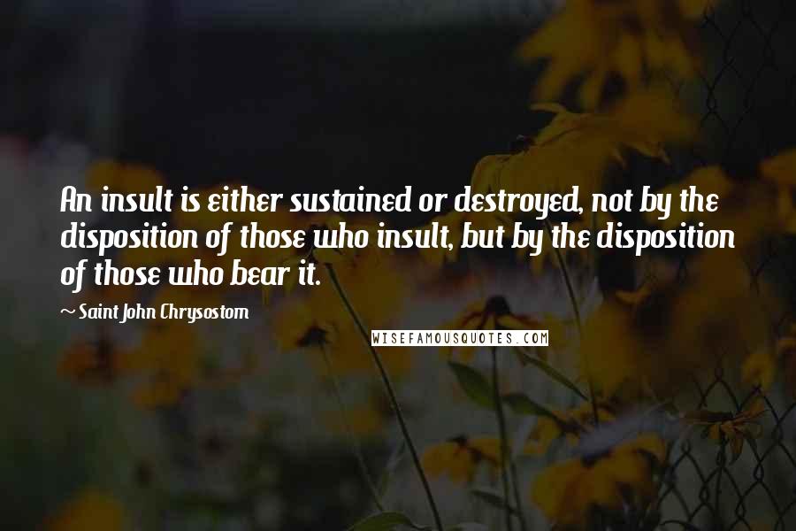 Saint John Chrysostom Quotes: An insult is either sustained or destroyed, not by the disposition of those who insult, but by the disposition of those who bear it.