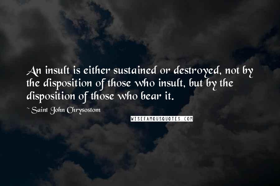 Saint John Chrysostom Quotes: An insult is either sustained or destroyed, not by the disposition of those who insult, but by the disposition of those who bear it.